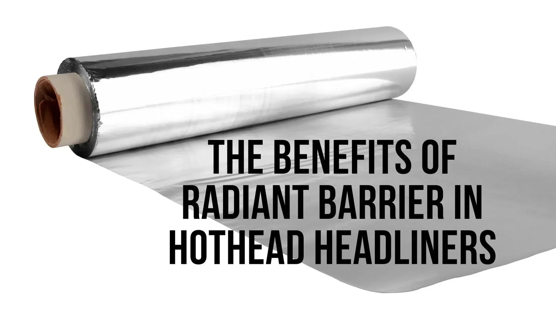 The Benefits of Radiant Barrier in Hothead Headliners-Hothead Headliners